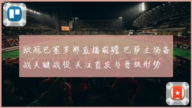 欧冠巴塞罗那直播前瞻 巴萨主场备战关键战役 关注首发与晋级形势