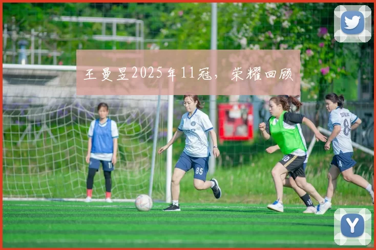 王曼昱2025年11冠，荣耀回顾​