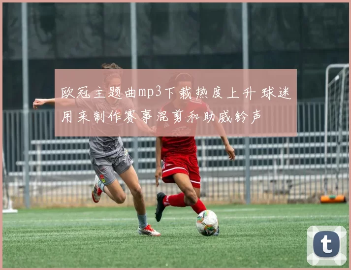 欧冠主题曲mp3下载热度上升 球迷用来制作赛事混剪和助威铃声