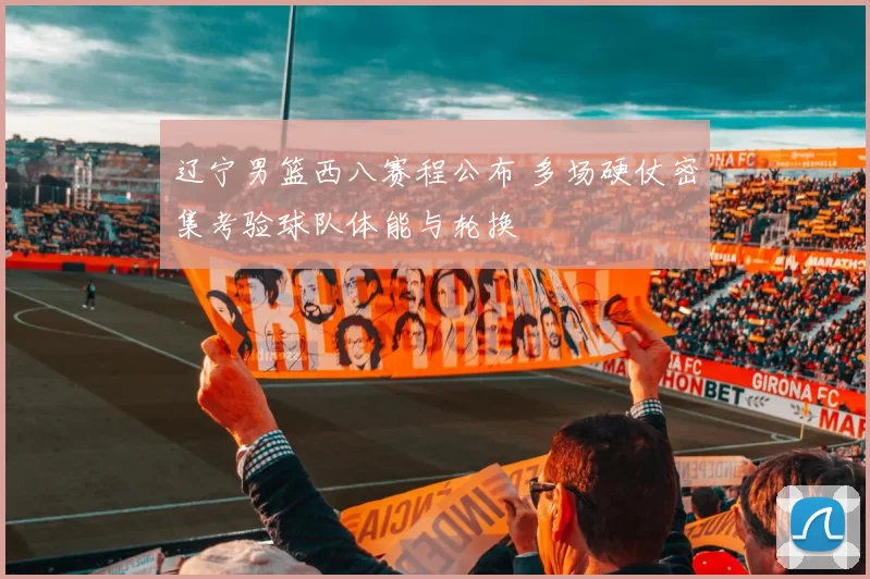 辽宁男篮西八赛程公布 多场硬仗密集考验球队体能与轮换