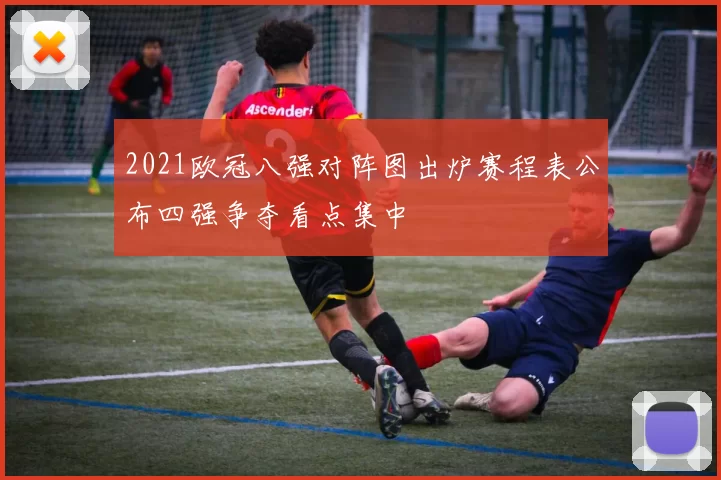 2021欧冠八强对阵图出炉赛程表公布四强争夺看点集中