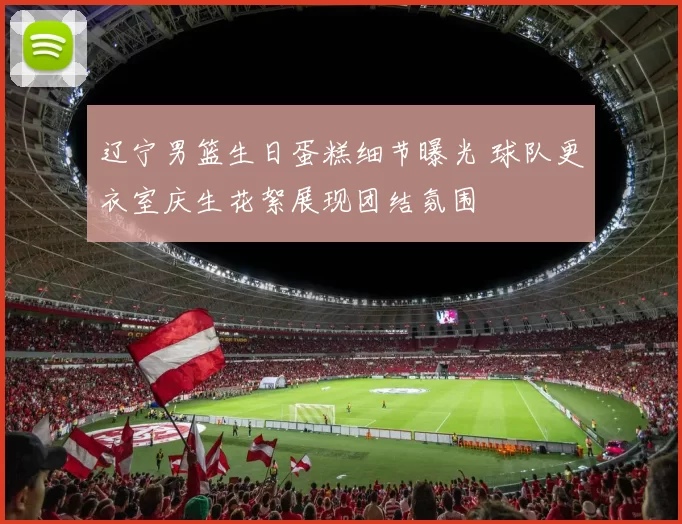 辽宁男篮生日蛋糕细节曝光 球队更衣室庆生花絮展现团结氛围