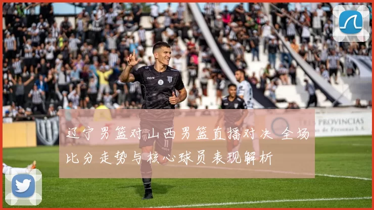 辽宁男篮对山西男篮直播对决 全场比分走势与核心球员表现解析