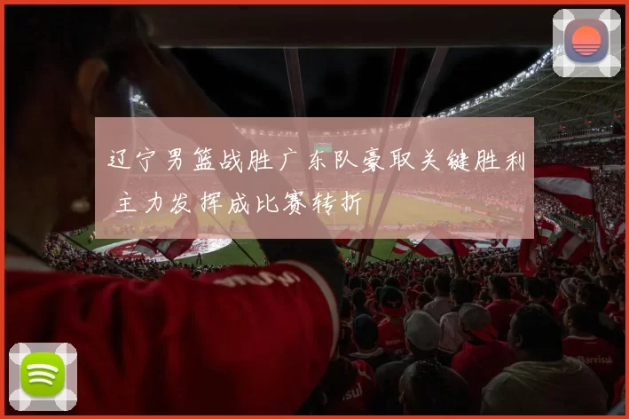 辽宁男篮战胜广东队豪取关键胜利 主力发挥成比赛转折