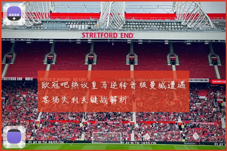 欧冠吧热议皇马逆转晋级曼城遭遇客场失利关键战解析