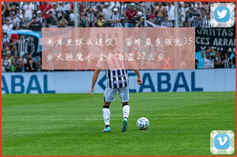 老库里球衣退役！黄蜂最多领先35分大胜魔术 全队狂轰22三分