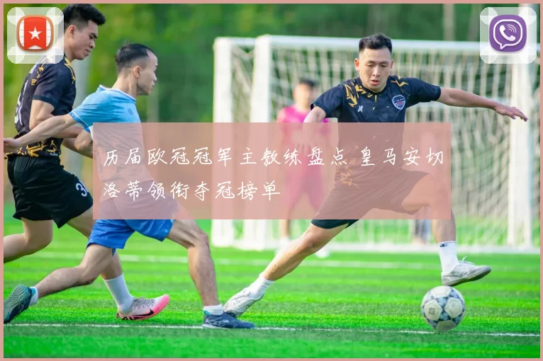 历届欧冠冠军主教练盘点 皇马安切洛蒂领衔夺冠榜单