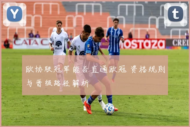 欧协联冠军能否直通欧冠 资格规则与晋级路径解析