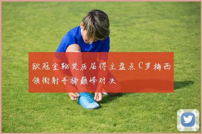 欧冠金靴奖历届得主盘点 C罗梅西领衔射手榜巅峰对决