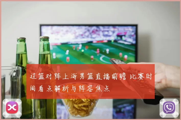 辽篮对阵上海男篮直播前瞻 比赛时间看点解析与阵容焦点