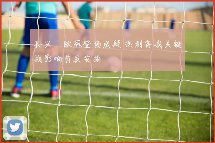 孙兴慜欧冠登场成疑 热刺备战关键战影响首发安排