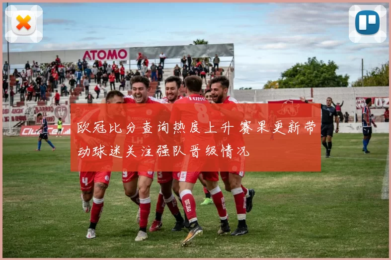 欧冠比分查询热度上升 赛果更新带动球迷关注强队晋级情况