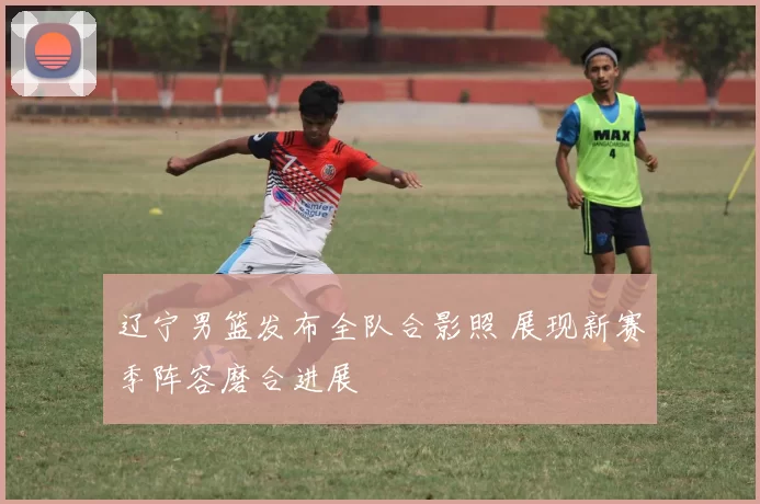辽宁男篮发布全队合影照 展现新赛季阵容磨合进展