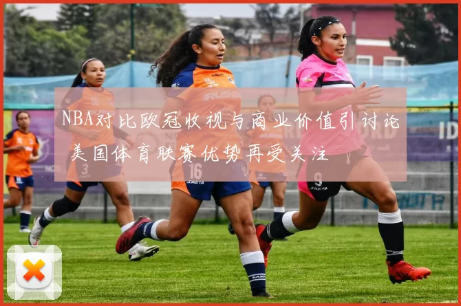 NBA对比欧冠收视与商业价值引讨论 美国体育联赛优势再受关注