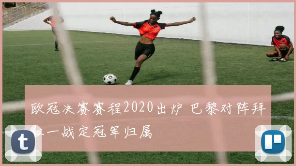 欧冠决赛赛程2020出炉 巴黎对阵拜仁一战定冠军归属