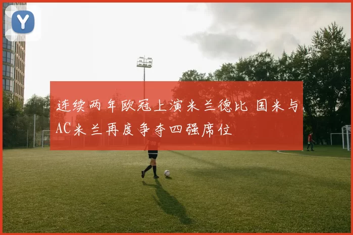 连续两年欧冠上演米兰德比 国米与AC米兰再度争夺四强席位