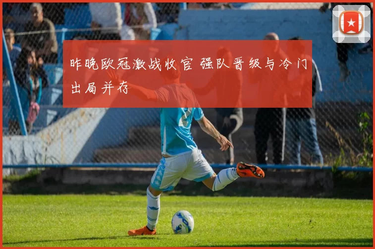昨晚欧冠激战收官 强队晋级与冷门出局并存