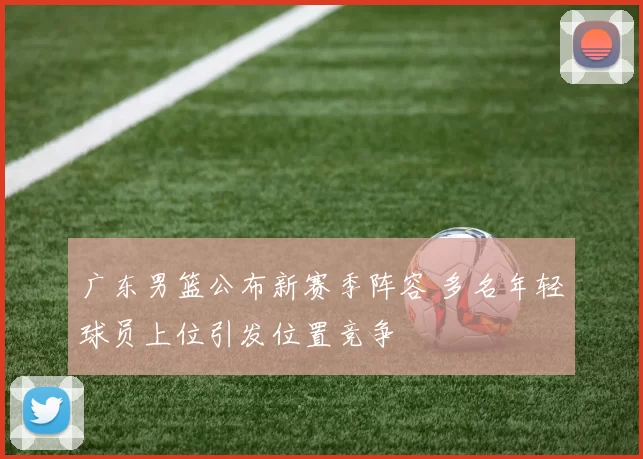 广东男篮公布新赛季阵容 多名年轻球员上位引发位置竞争