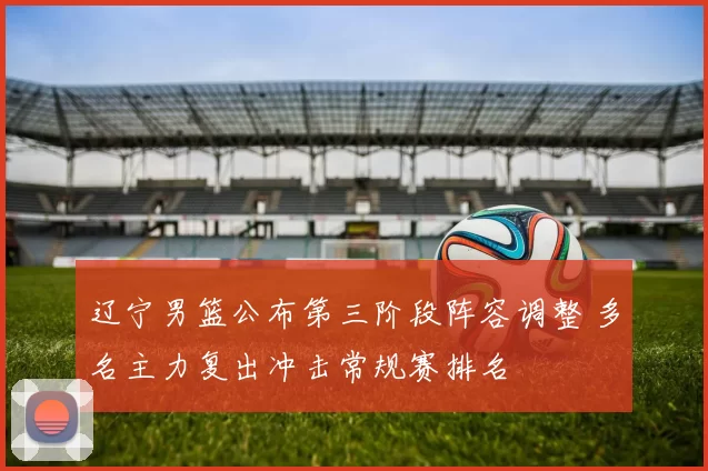 辽宁男篮公布第三阶段阵容调整 多名主力复出冲击常规赛排名