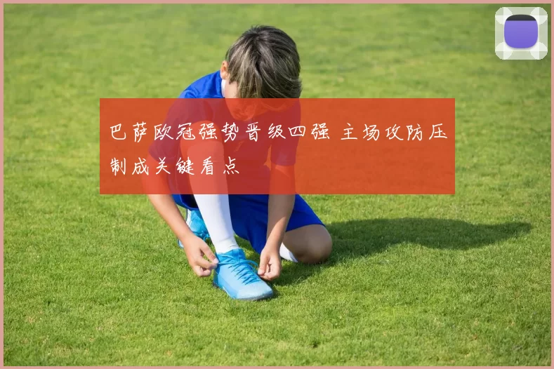 巴萨欧冠强势晋级四强 主场攻防压制成关键看点