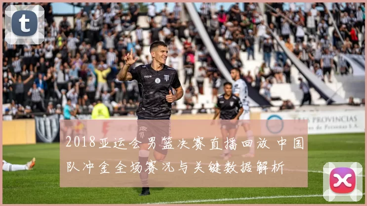 2018亚运会男篮决赛直播回放 中国队冲金全场赛况与关键数据解析