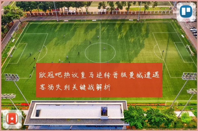 欧冠吧热议皇马逆转晋级曼城遭遇客场失利关键战解析