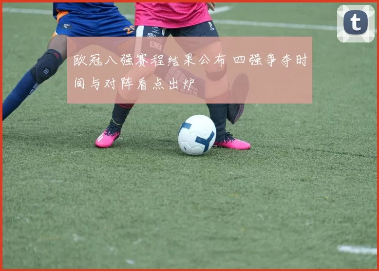 欧冠八强赛程结果公布 四强争夺时间与对阵看点出炉