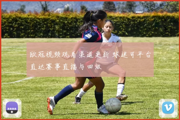 欧冠视频观看渠道更新 球迷可平台直达赛事直播与回放