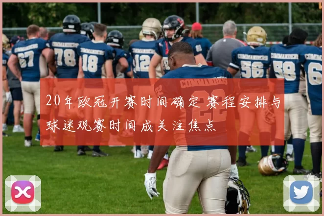 20年欧冠开赛时间确定 赛程安排与球迷观赛时间成关注焦点