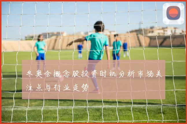 冬奥会概念股投资时机分析市场关注点与行业走势