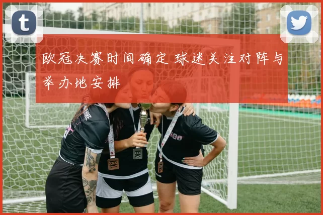 欧冠决赛时间确定 球迷关注对阵与举办地安排