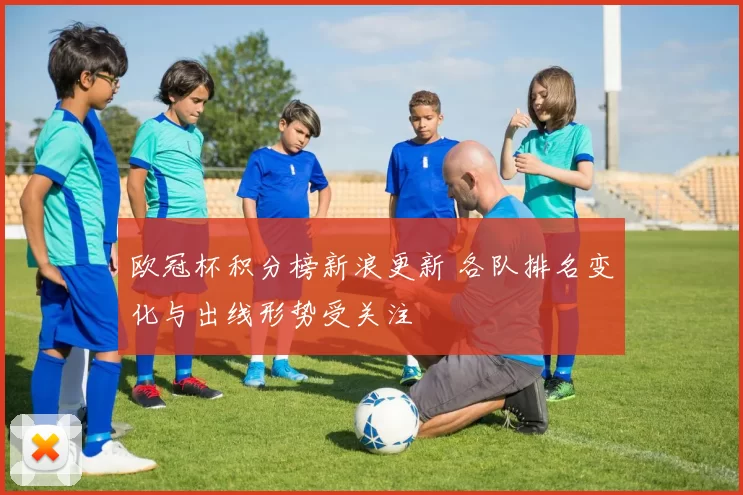 欧冠杯积分榜新浪更新 各队排名变化与出线形势受关注