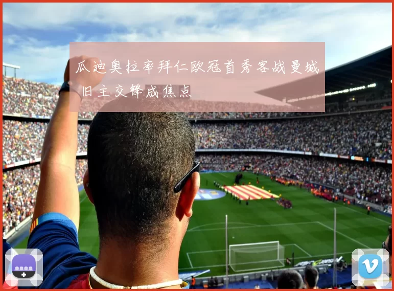 瓜迪奥拉率拜仁欧冠首秀客战曼城 旧主交锋成焦点