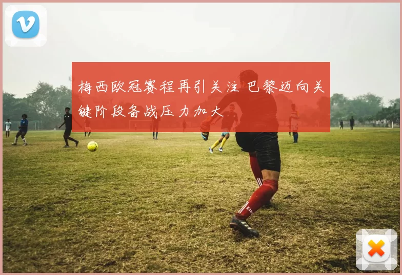 梅西欧冠赛程再引关注 巴黎迈向关键阶段备战压力加大