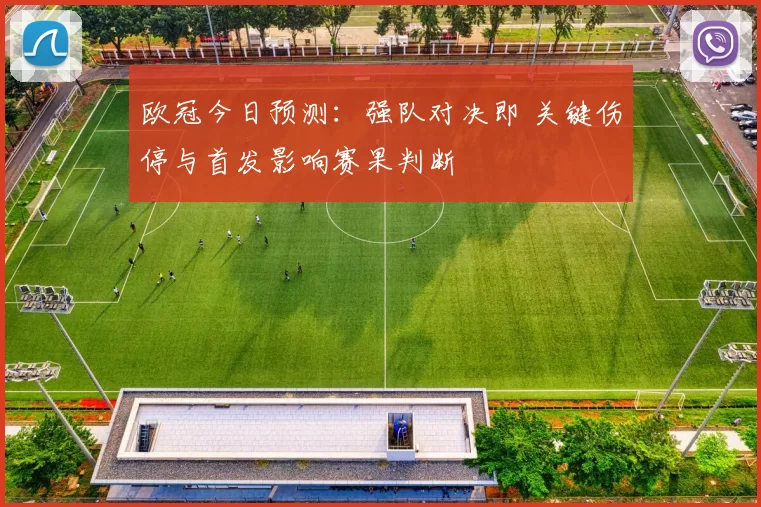 欧冠今日预测：强队对决即 关键伤停与首发影响赛果判断