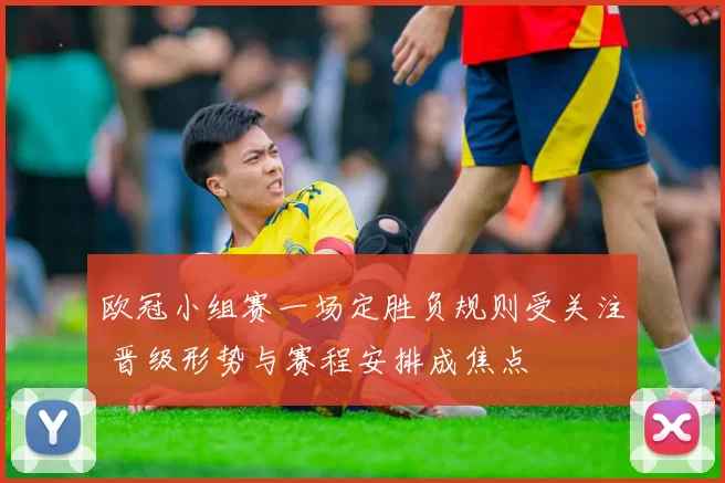欧冠小组赛一场定胜负规则受关注 晋级形势与赛程安排成焦点