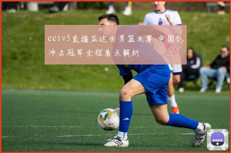 cctv5直播亚运会男篮决赛 中国队冲击冠军全程看点解析