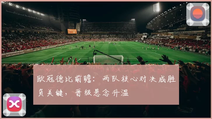 欧冠德比前瞻：两队核心对决成胜负关键，晋级悬念升温