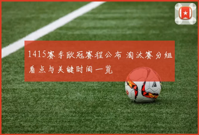 1415赛季欧冠赛程公布 淘汰赛分组看点与关键时间一览