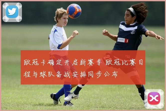 欧冠卡确定开启新赛季 欧冠比赛日程与球队备战安排同步公布