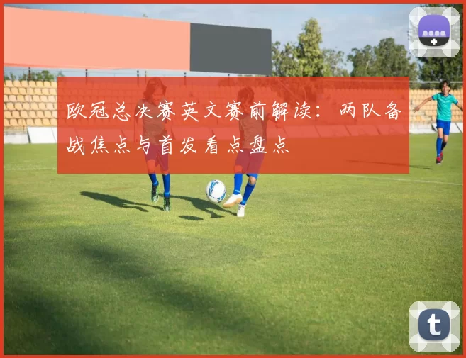 欧冠总决赛英文赛前解读：两队备战焦点与首发看点盘点