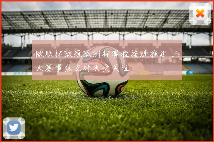 欧联杯欧冠欧洲杯赛程接连推进 三大赛事焦点对决受关注