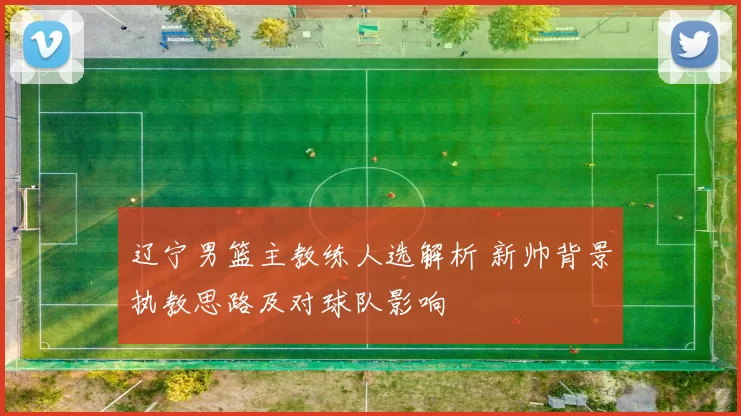 辽宁男篮主教练人选解析 新帅背景执教思路及对球队影响