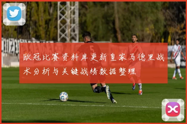 欧冠比赛资料库更新皇家马德里战术分析与关键战绩数据整理