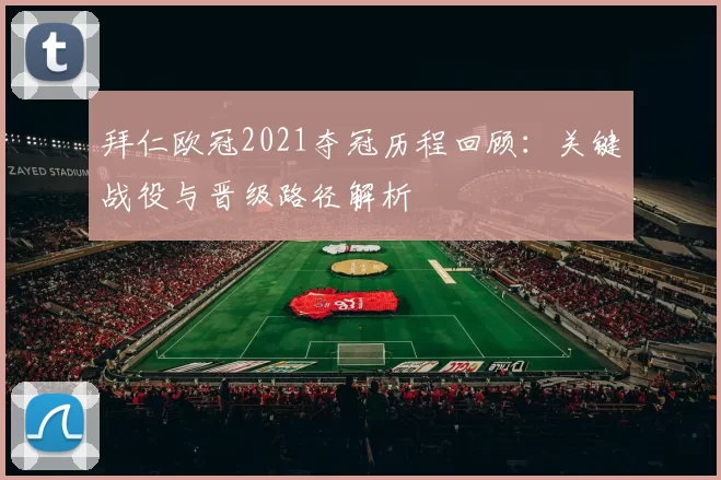 拜仁欧冠2021夺冠历程回顾:关键战役与晋级路径解析