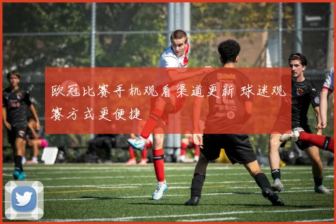 欧冠比赛手机观看渠道更新 球迷观赛方式更便捷