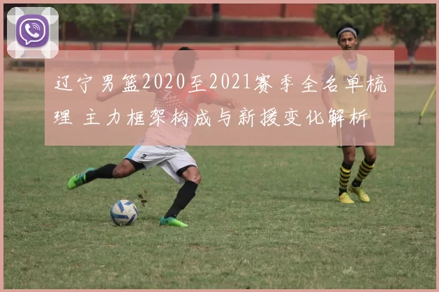 辽宁男篮2020至2021赛季全名单梳理 主力框架构成与新援变化解析