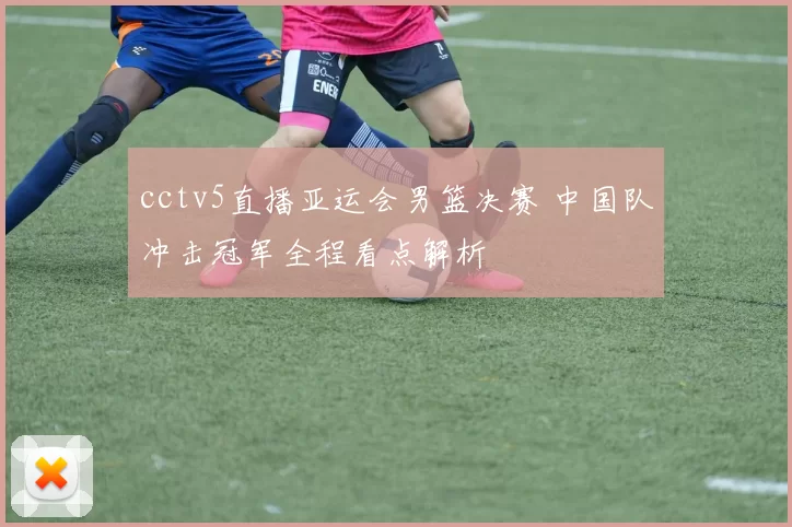 cctv5直播亚运会男篮决赛 中国队冲击冠军全程看点解析