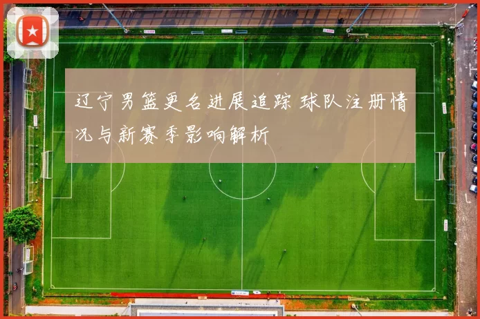 辽宁男篮更名进展追踪 球队注册情况与新赛季影响解析