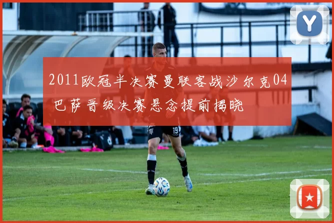 2011欧冠半决赛曼联客战沙尔克04 巴萨晋级决赛悬念提前揭晓
